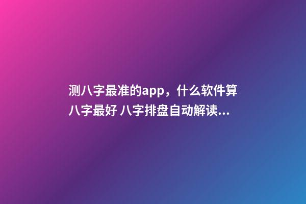 测八字最准的app，什么软件算八字最好 八字排盘自动解读的软件